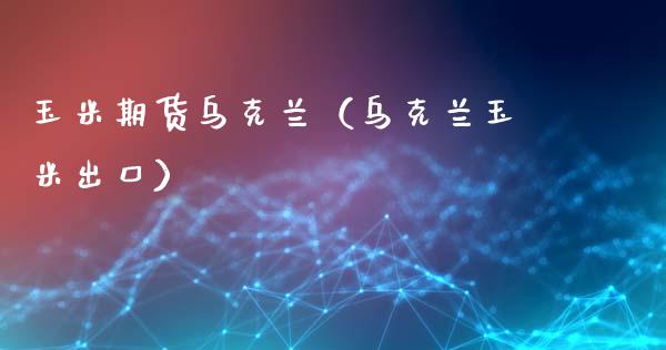 玉米期货乌克兰（乌克兰玉米出口）_https://www.cqckcrrc.com_道指直播_第1张