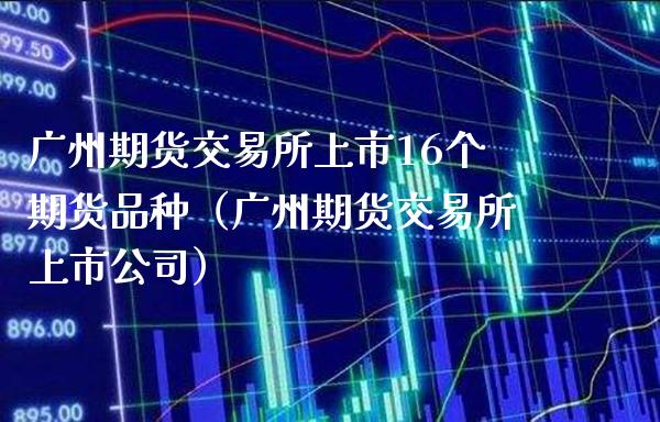 广州期货交易所上市16个期货品种（广州期货交易所上市公司）_https://www.cqckcrrc.com_道指直播_第1张