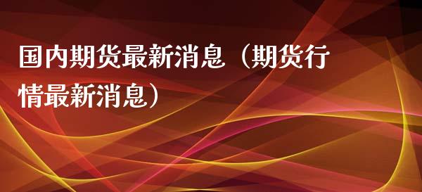 国内期货最新消息（期货行情最新消息）_https://www.cqckcrrc.com_黄金期货_第1张