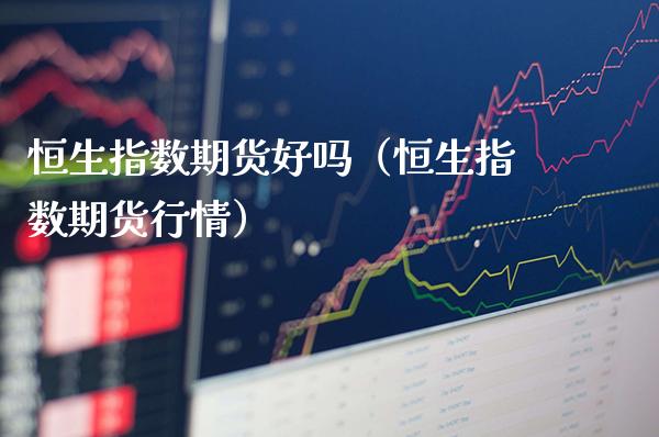 恒生指数期货好吗(恒生指数期货行情)_国际期货_第1张_期货投资网 恒生指数期货好吗(恒生指数期货行情)_https://www.cqckcrrc.com_国际期货_第1张