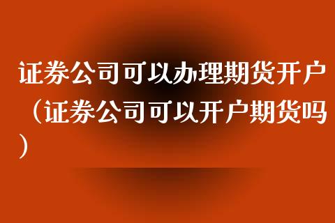 证券公司可以办理期货开户(证券公司可以开户期货吗)_道指直播_第1张_期货投资网 证券公司可以办理期货开户(证券公司可以开户期货吗)_https://www.cqckcrrc.com_道指直播_第1张