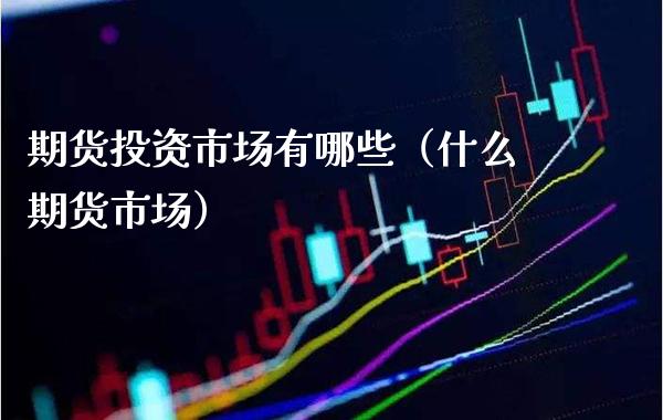 期货投资市场有哪些(什么期货市场)_理财百科_第1张_期货投资网 期货投资市场有哪些(什么期货市场)_https://www.cqckcrrc.com_理财百科_第1张
