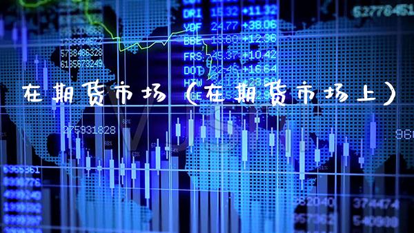 在期货市场(在期货市场上)_原油期货_第1张_期货投资网 在期货市场(在期货市场上)_https://www.cqckcrrc.com_原油期货_第1张