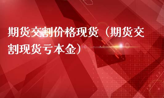 期货交割价格现货（期货交割现货亏本金）_https://www.cqckcrrc.com_股票理财_第1张