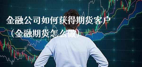 金融公司如何获得期货客户（金融期货怎么做）_https://www.cqckcrrc.com_理财品种_第1张