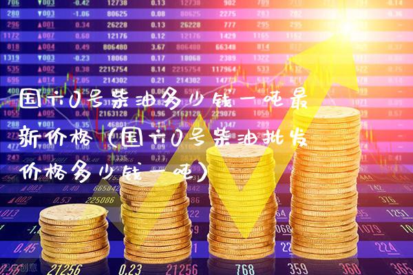 国六0号柴油多少钱一吨最新价格（国六0号柴油批发价格多少钱一吨）_https://www.cqckcrrc.com_道指直播_第1张
