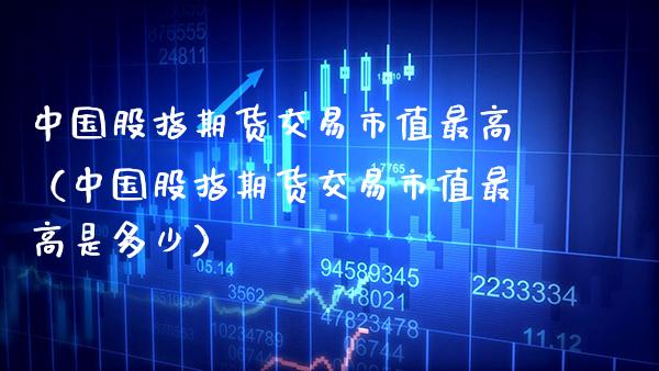 中国股指期货交易市值最高(中国股指期货交易市值最高是多少)_原油期货_第1张_期货投资网 中国股指期货交易市值最高(中国股指期货交易市值最高是多少)_https://www.cqckcrrc.com_原油期货_第1张