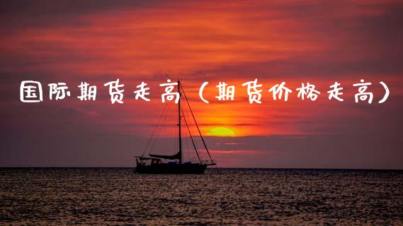 国际期货走高(期货价格走高)_期货直播_第1张_期货投资网 国际期货走高(期货价格走高)_https://www.cqckcrrc.com_期货直播_第1张