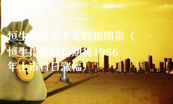 恒生指数是不是股指期货（恒生指数股指期货1986年上市首日涨幅）_https://www.cqckcrrc.com_期货交易所_第1张