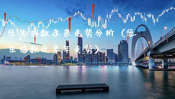 恒生指数未来走势分析（恒生指数近半年走势）_https://www.cqckcrrc.com_恒生指数_第1张