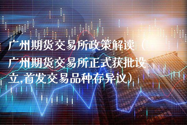 广州期货交易所政策解读(广州期货交易所正式获批设立,首发交易品种存异议)_理财品种_第1张_期货投资网 广州期货交易所政策解读(广州期货交易所正式获批设立,首发交易品种存异议)_https://www.cqckcrrc.com_理财品种_第1张