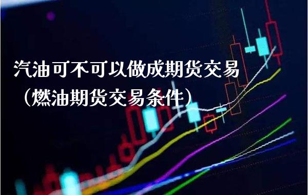 汽油可不可以做成期货交易（燃油期货交易条件）_https://www.cqckcrrc.com_原油期货_第1张