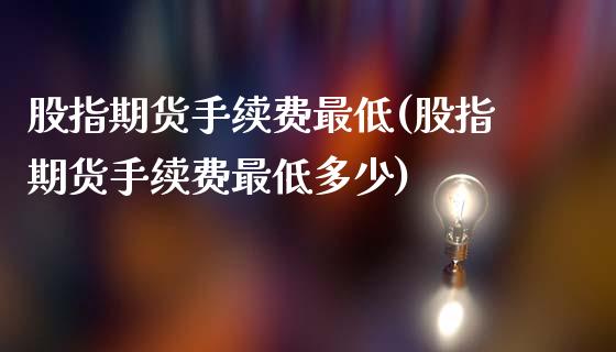 股指期货手续费最低(股指期货手续费最低多少)_https://www.cqckcrrc.com_恒指期货_第1张