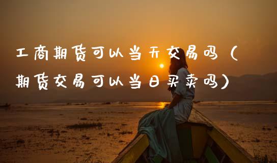 **期货可以当天交易吗(期货交易可以当日买卖吗)_期货行情_第1张_期货投资网 **期货可以当天交易吗(期货交易可以当日买卖吗)_https://www.cqckcrrc.com_期货行情_第1张