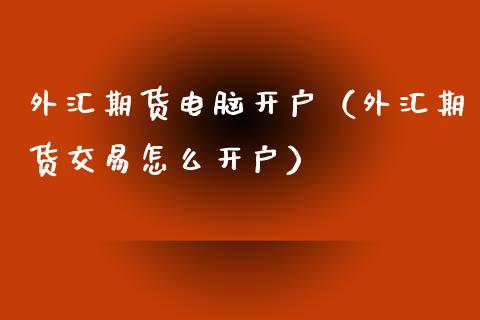 外汇期货电脑开户（外汇期货交易怎么开户）_https://www.cqckcrrc.com_国际期货_第1张