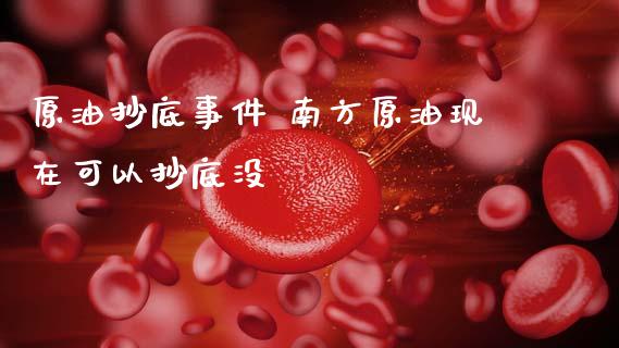原油抄底事件 南方原油现在可以抄底没_https://www.cqckcrrc.com_原油期货_第1张