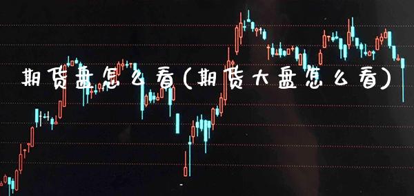 期货盘怎么看(期货大盘怎么看)_https://www.cqckcrrc.com_国际期货_第1张