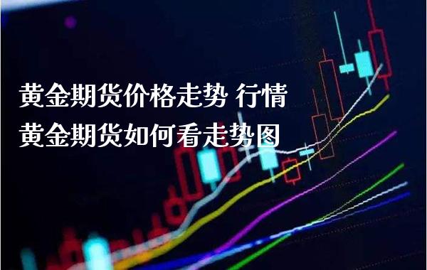 黄金期货价格走势 行情 黄金期货如何看走势图_https://www.cqckcrrc.com_黄金期货_第1张