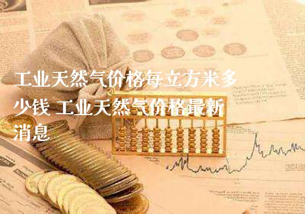 工业天然气价格每立方米多少钱 工业天然气价格最新消息_道指直播_第1张_期货投资网 工业天然气价格每立方米多少钱 工业天然气价格最新消息_https://www.cqckcrrc.com_道指直播_第1张