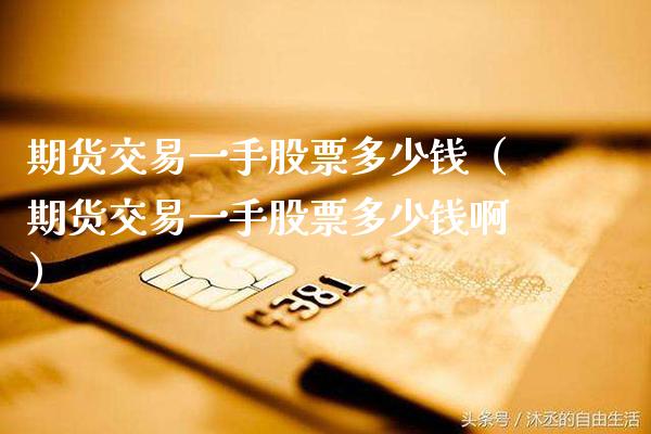 期货交易一手股票多少钱（期货交易一手股票多少钱啊）_https://www.cqckcrrc.com_黄金期货_第1张