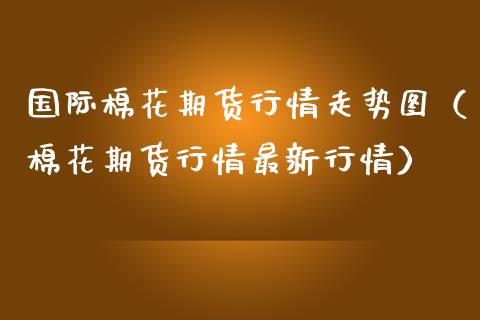 国际棉花期货行情走势图(棉花期货行情最新行情)_原油期货_第1张_期货投资网 国际棉花期货行情走势图(棉花期货行情最新行情)_https://www.cqckcrrc.com_原油期货_第1张