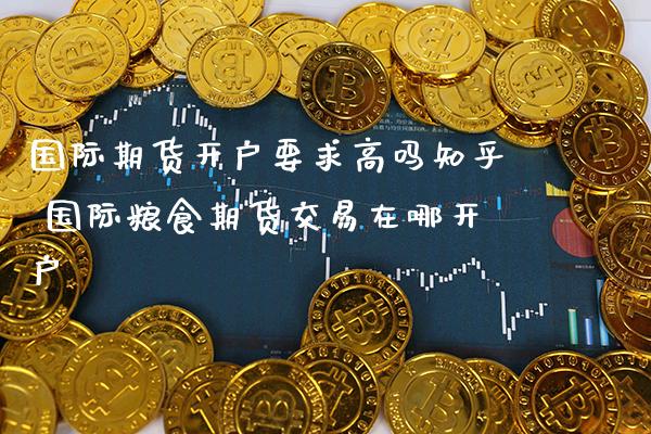 国际期货开户要求高吗知乎 国际粮食期货交易在哪开户_黄金期货_第1张_期货投资网 国际期货开户要求高吗知乎 国际粮食期货交易在哪开户_https://www.cqckcrrc.com_黄金期货_第1张