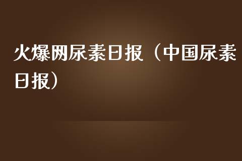 火爆网尿素日报（中国尿素日报）_https://www.cqckcrrc.com_黄金期货_第1张