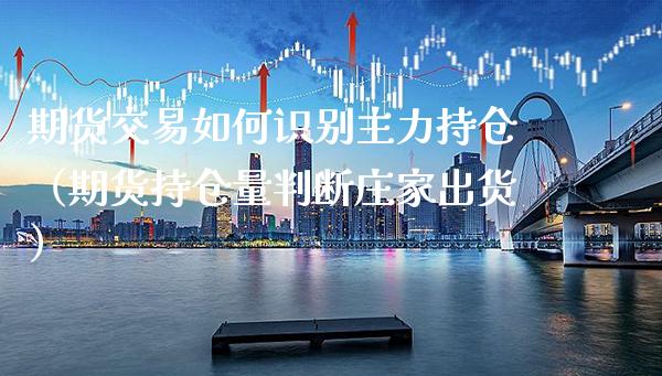 期货交易如何识别主力持仓（期货持仓量判断**出货）_https://www.cqckcrrc.com_纳指直播_第1张