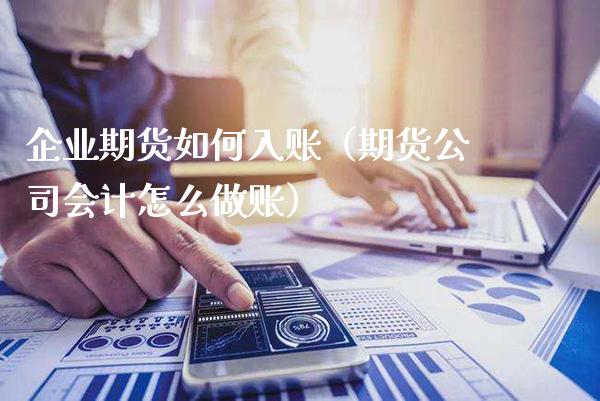 企业期货如何入账(期货公司会计怎么做账)_财经要闻_第1张_期货投资网 企业期货如何入账(期货公司会计怎么做账)_https://www.cqckcrrc.com_财经要闻_第1张