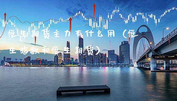 恒生期货主力有什么用（恒生指数和恒生期货）_https://www.cqckcrrc.com_道指直播_第1张