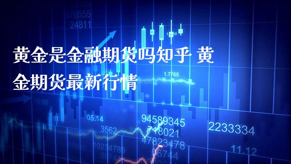 黄金是金融期货吗知乎 黄金期货最新行情_https://www.cqckcrrc.com_道指直播_第1张