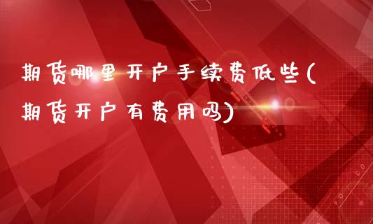 期货哪里开户手续费低些(期货开户有费用吗)_https://www.cqckcrrc.com_原油期货_第1张