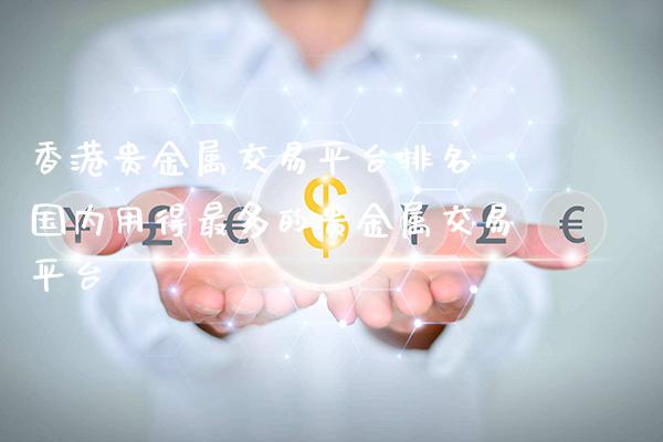 香港贵金属交易平台排名 国内用得最多的贵金属交易平台_https://www.cqckcrrc.com_纳指直播_第1张