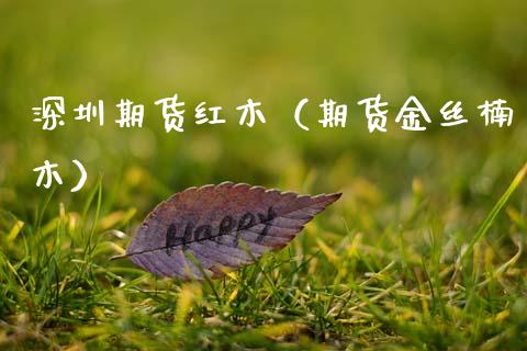 深圳期货红木（期货金丝楠木）_https://www.cqckcrrc.com_纳指直播_第1张
