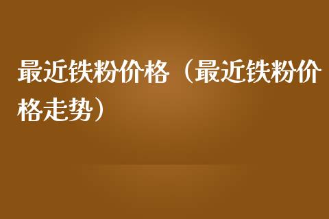 最近铁粉价格(最近铁粉价格走势)_原油期货_第1张_期货投资网 最近铁粉价格(最近铁粉价格走势)_https://www.cqckcrrc.com_原油期货_第1张