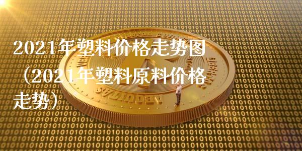 2021年塑料价格走势图(2021年塑料原料价格走势)_纳指直播_第1张_期货投资网 2021年塑料价格走势图(2021年塑料原料价格走势)_https://www.cqckcrrc.com_纳指直播_第1张