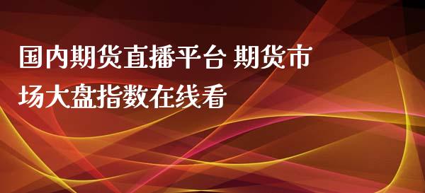 国内期货直播平台 期货市场大盘指数在线看_https://www.cqckcrrc.com_纳指直播_第1张