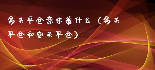 多头平仓意味着什么（多头平仓和空头平仓）_https://www.cqckcrrc.com_原油期货_第1张
