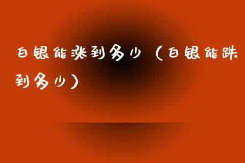 白银能涨到多少（白银能跌到多少）_https://www.cqckcrrc.com_原油期货_第1张