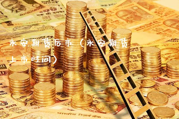 永安期货后市(永安期货 上市时间)_基金理财_第1张_期货投资网 永安期货后市(永安期货 上市时间)_https://www.cqckcrrc.com_基金理财_第1张