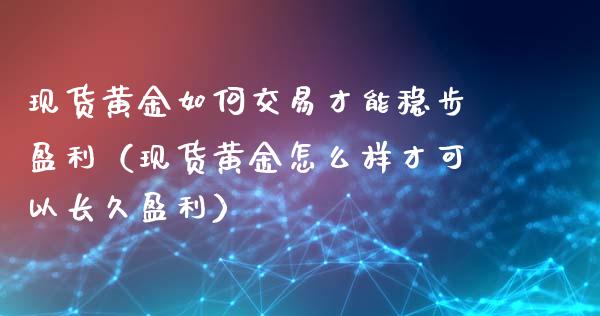 现货黄金如何交易才能稳步盈利（现货黄金怎么样才可以长久盈利）_https://www.cqckcrrc.com_原油期货_第1张