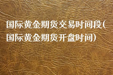 国际黄金期货交易时间段(国际黄金期货**时间)_原油期货_第1张_期货投资网 国际黄金期货交易时间段(国际黄金期货**时间)_https://www.cqckcrrc.com_原油期货_第1张