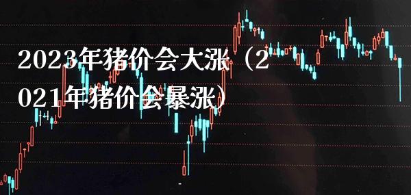 2023年猪价会大涨(2021年猪价会暴涨)_纳指直播_第1张_期货投资网 2023年猪价会大涨(2021年猪价会暴涨)_https://www.cqckcrrc.com_纳指直播_第1张