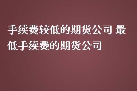 手续费较低的期货公司 最低手续费的期货公司_纳指直播_第1张_期货投资网 手续费较低的期货公司 最低手续费的期货公司_https://www.cqckcrrc.com_纳指直播_第1张