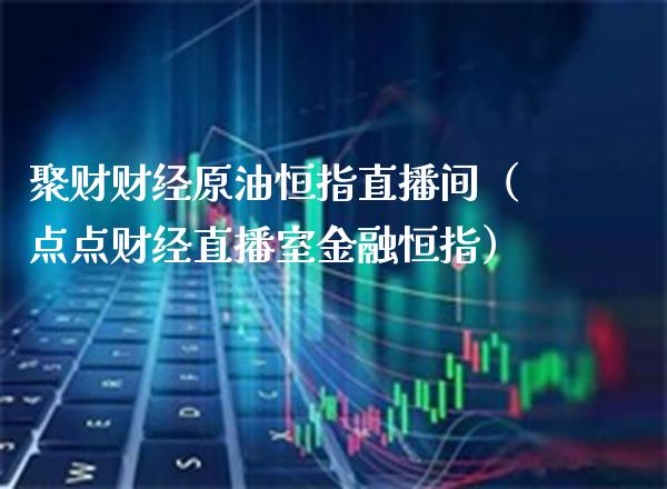 聚财财经原油恒指直播间（点点财经直播室金融恒指）_https://www.cqckcrrc.com_恒生指数_第1张