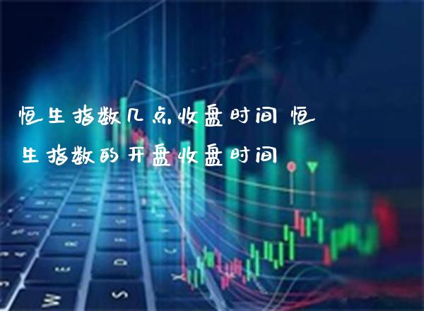 恒生指数几点收盘时间 恒生指数的**收盘时间_https://www.cqckcrrc.com_道指直播_第1张