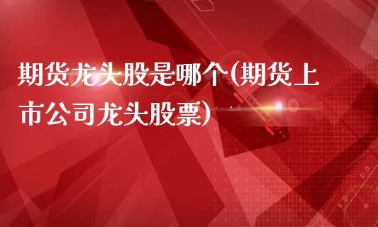 期货龙头股是哪个(期货上市公司龙头股票)_原油期货_第1张_期货投资网 期货龙头股是哪个(期货上市公司龙头股票)_https://www.cqckcrrc.com_原油期货_第1张
