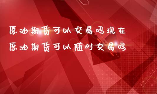 原油期货可以交易吗现在 原油期货可以随时交易吗_https://www.cqckcrrc.com_恒生指数_第1张