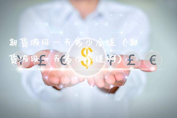 期货波段一天多少合适（期货波段一天多少合适啊）_https://www.cqckcrrc.com_期货理财_第1张