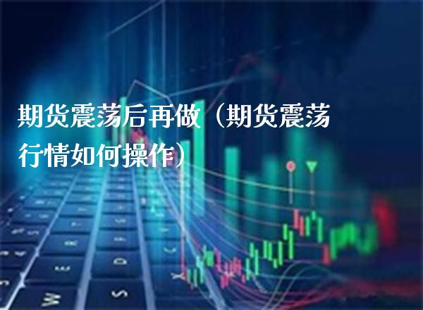 期货震荡后再做(期货震荡行情如何操作)_期货行情_第1张_期货投资网 期货震荡后再做(期货震荡行情如何操作)_https://www.cqckcrrc.com_期货行情_第1张